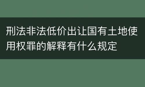 刑法非法低价出让国有土地使用权罪的解释有什么规定