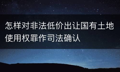 怎样对非法低价出让国有土地使用权罪作司法确认
