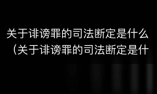 关于诽谤罪的司法断定是什么（关于诽谤罪的司法断定是什么意思）