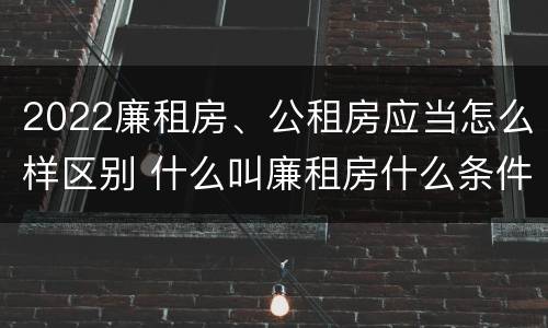 2022廉租房、公租房应当怎么样区别 什么叫廉租房什么条件什么叫公租房