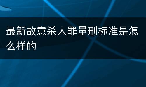 最新故意杀人罪量刑标准是怎么样的