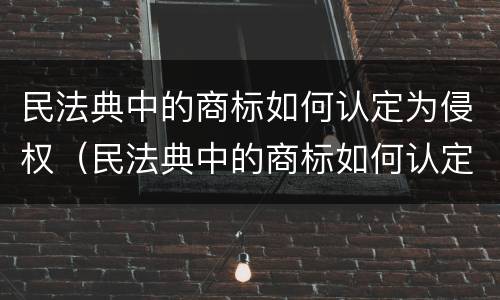 民法典中的商标如何认定为侵权（民法典中的商标如何认定为侵权人）