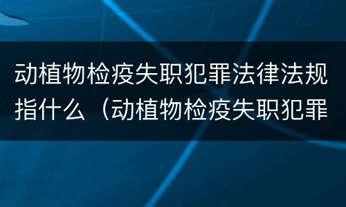 动植物检疫失职犯罪法律法规指什么（动植物检疫失职犯罪法律法规指什么呢）