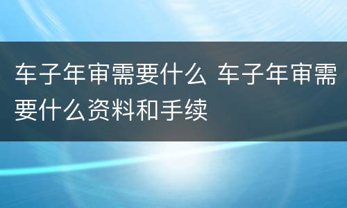 车子年审需要什么 车子年审需要什么资料和手续