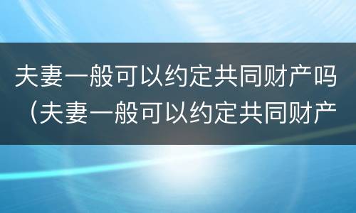 夫妻一般可以约定共同财产吗（夫妻一般可以约定共同财产吗知乎）