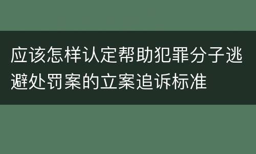 应该怎样认定帮助犯罪分子逃避处罚案的立案追诉标准