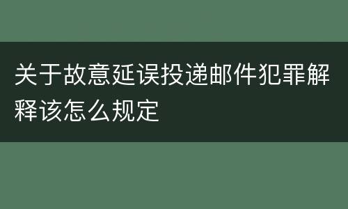 关于故意延误投递邮件犯罪解释该怎么规定