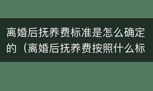 离婚后抚养费标准是怎么确定的（离婚后抚养费按照什么标准）
