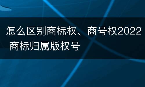 怎么区别商标权、商号权2022 商标归属版权号