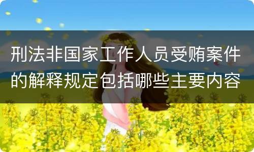 刑法非国家工作人员受贿案件的解释规定包括哪些主要内容