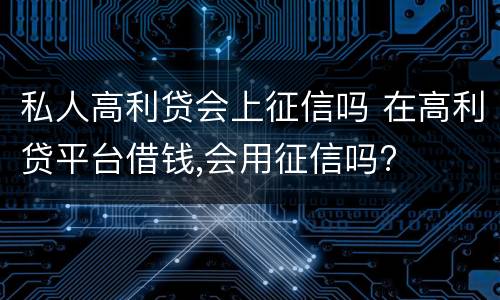 私人高利贷会上征信吗 在高利贷平台借钱,会用征信吗?