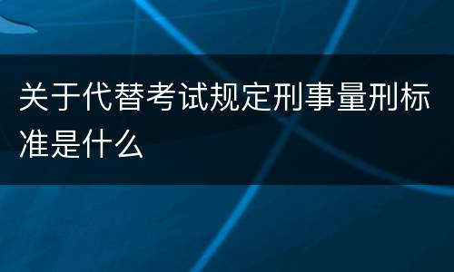 关于代替考试规定刑事量刑标准是什么