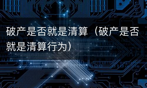 破产是否就是清算（破产是否就是清算行为）