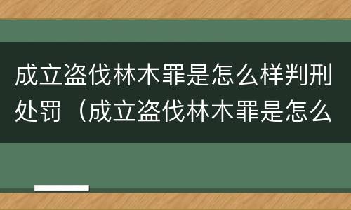 成立盗伐林木罪是怎么样判刑处罚（成立盗伐林木罪是怎么样判刑处罚案例）