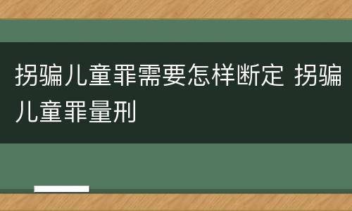 拐骗儿童罪需要怎样断定 拐骗儿童罪量刑