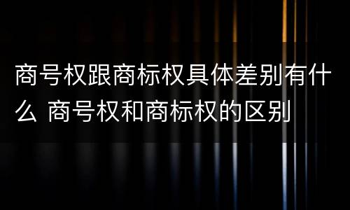 商号权跟商标权具体差别有什么 商号权和商标权的区别