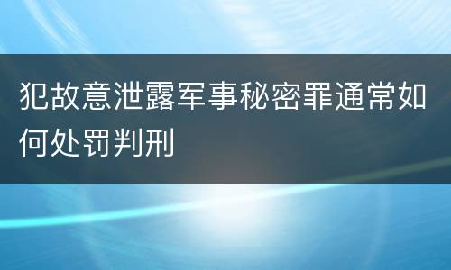 犯故意泄露军事秘密罪通常如何处罚判刑