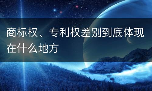 商标权、专利权差别到底体现在什么地方