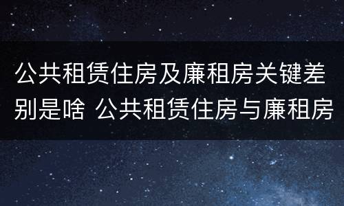 公共租赁住房及廉租房关键差别是啥 公共租赁住房与廉租房的区别