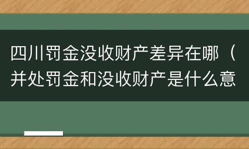 四川罚金没收财产差异在哪（并处罚金和没收财产是什么意思）