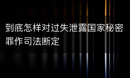 到底怎样对过失泄露国家秘密罪作司法断定