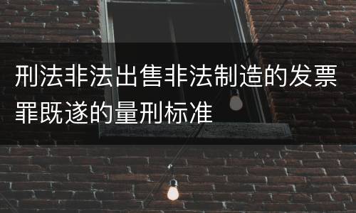 刑法非法出售非法制造的发票罪既遂的量刑标准