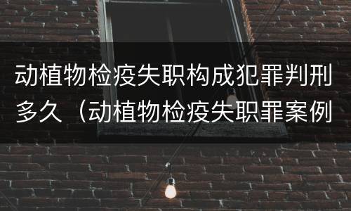 动植物检疫失职构成犯罪判刑多久（动植物检疫失职罪案例）