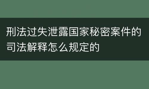 刑法过失泄露国家秘密案件的司法解释怎么规定的