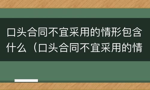 口头合同不宜采用的情形包含什么（口头合同不宜采用的情形包含什么）
