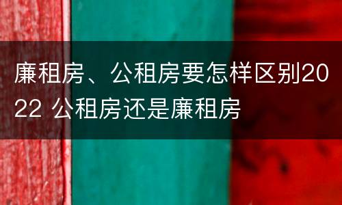 廉租房、公租房要怎样区别2022 公租房还是廉租房