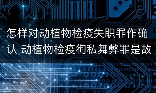 怎样对动植物检疫失职罪作确认 动植物检疫徇私舞弊罪是故意犯罪正确还是错误