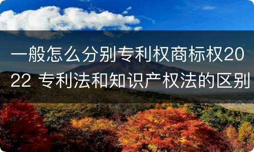 一般怎么分别专利权商标权2022 专利法和知识产权法的区别