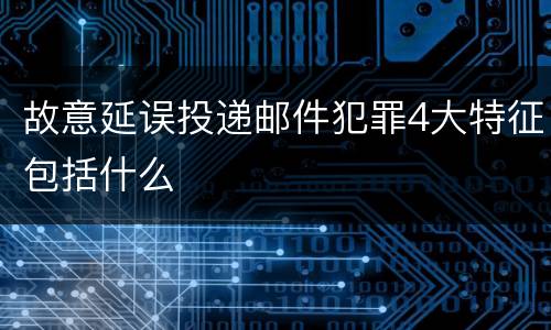故意延误投递邮件犯罪4大特征包括什么
