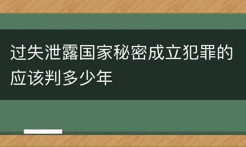 过失泄露国家秘密成立犯罪的应该判多少年