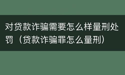 对贷款诈骗需要怎么样量刑处罚（贷款诈骗罪怎么量刑）