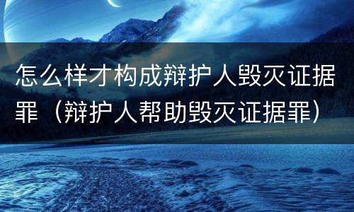 怎么样才构成辩护人毁灭证据罪（辩护人帮助毁灭证据罪）