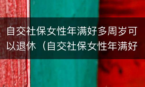 自交社保女性年满好多周岁可以退休（自交社保女性年满好多周岁可以退休）