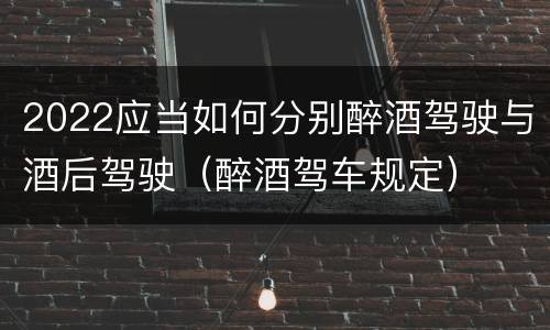 2022应当如何分别醉酒驾驶与酒后驾驶（醉酒驾车规定）