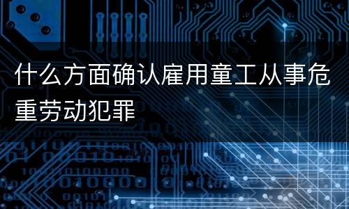 什么方面确认雇用童工从事危重劳动犯罪