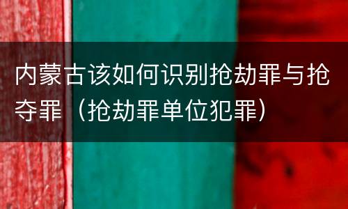 内蒙古该如何识别抢劫罪与抢夺罪（抢劫罪单位犯罪）