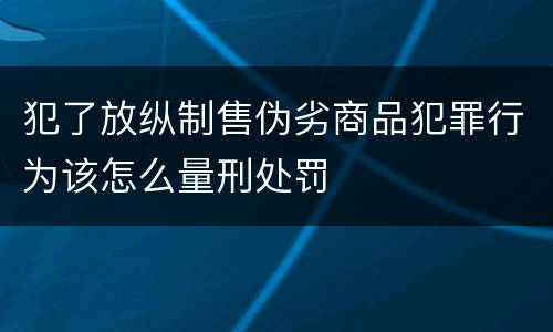 犯了放纵制售伪劣商品犯罪行为该怎么量刑处罚