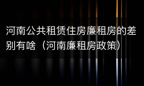 河南公共租赁住房廉租房的差别有啥（河南廉租房政策）