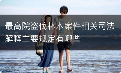 最高院盗伐林木案件相关司法解释主要规定有哪些