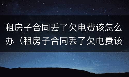 租房子合同丢了欠电费该怎么办（租房子合同丢了欠电费该怎么办呢）