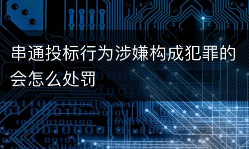 串通投标行为涉嫌构成犯罪的会怎么处罚