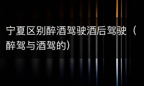 宁夏区别醉酒驾驶酒后驾驶（醉驾与酒驾的）