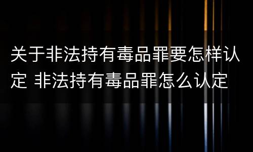 关于非法持有毒品罪要怎样认定 非法持有毒品罪怎么认定