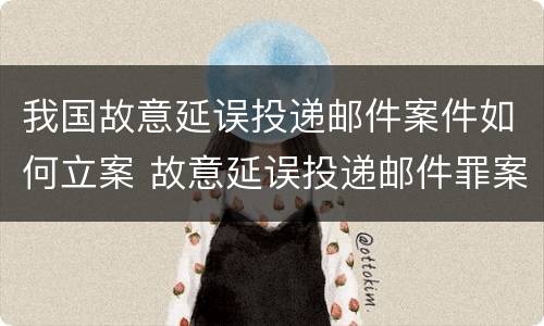 我国故意延误投递邮件案件如何立案 故意延误投递邮件罪案例