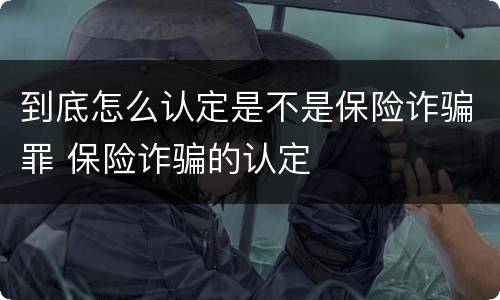 到底怎么认定是不是保险诈骗罪 保险诈骗的认定