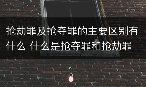 抢劫罪及抢夺罪的主要区别有什么 什么是抢夺罪和抢劫罪